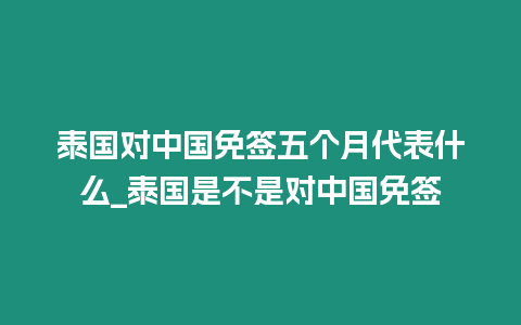 泰國對中國免簽五個月代表什么_泰國是不是對中國免簽