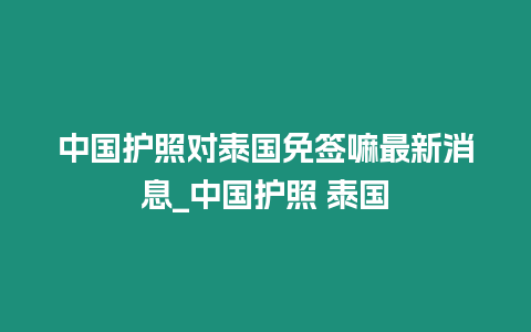 中國護(hù)照對泰國免簽嘛最新消息_中國護(hù)照 泰國