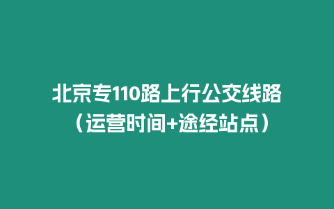 北京專110路上行公交線路（運營時間+途經站點）