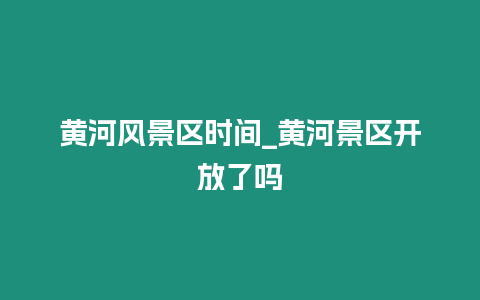 黃河風(fēng)景區(qū)時(shí)間_黃河景區(qū)開(kāi)放了嗎