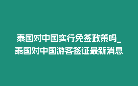 泰國對中國實行免簽政策嗎_泰國對中國游客簽證最新消息