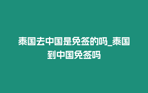 泰國去中國是免簽的嗎_泰國到中國免簽嗎