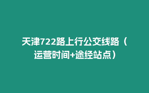 天津722路上行公交線路（運(yùn)營時間+途經(jīng)站點(diǎn)）