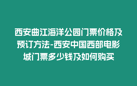 西安曲江海洋公園門票價格及預訂方法-西安中國西部電影城門票多少錢及如何購買