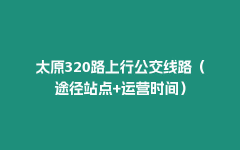 太原320路上行公交線路（途徑站點+運營時間）