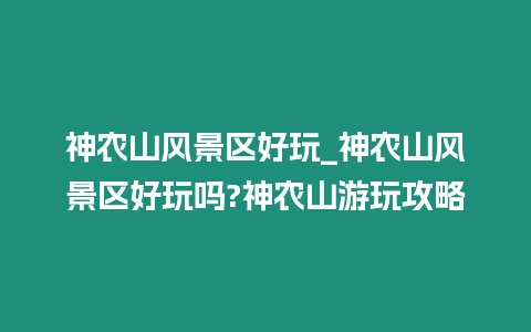 神農山風景區好玩_神農山風景區好玩嗎?神農山游玩攻略