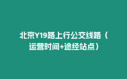 北京Y19路上行公交線路（運營時間+途經站點）