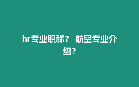 hr專業(yè)職稱？ 航空專業(yè)介紹？