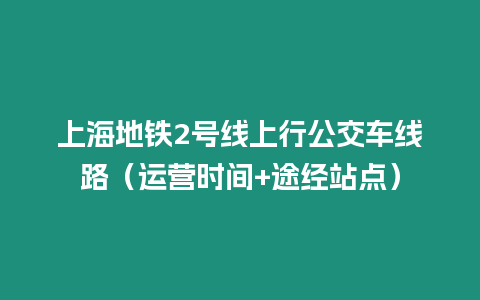 上海地鐵2號線上行公交車線路（運營時間+途經站點）