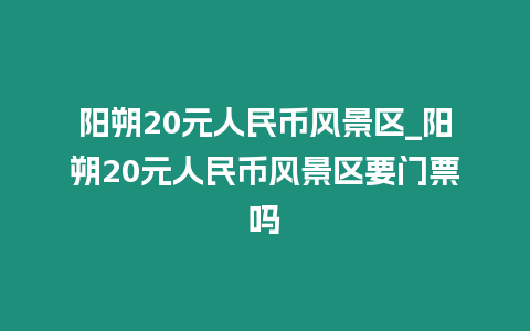 陽朔20元人民幣風(fēng)景區(qū)_陽朔20元人民幣風(fēng)景區(qū)要門票嗎