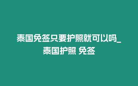 泰國免簽只要護照就可以嗎_泰國護照 免簽