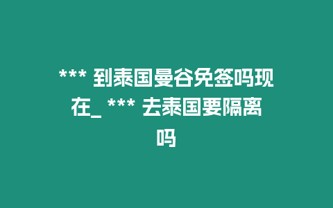 *** 到泰國曼谷免簽嗎現在_ *** 去泰國要隔離嗎