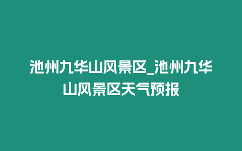 池州九華山風景區_池州九華山風景區天氣預報