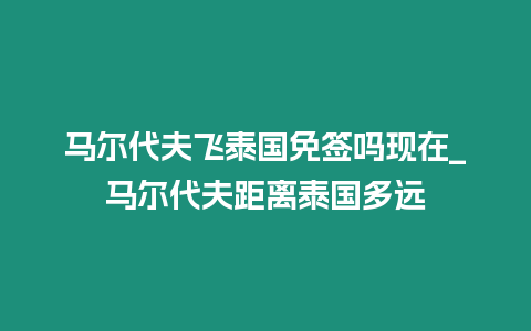 馬爾代夫飛泰國免簽嗎現(xiàn)在_馬爾代夫距離泰國多遠(yuǎn)