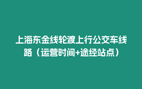 上海東金線輪渡上行公交車線路（運營時間+途經站點）