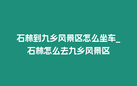 石林到九鄉風景區怎么坐車_石林怎么去九鄉風景區