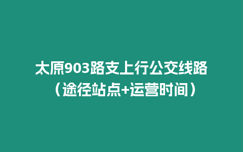 太原903路支上行公交線路（途徑站點+運營時間）