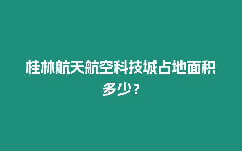 桂林航天航空科技城占地面積多少？