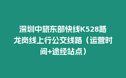 深圳中旅東部快線K528路龍崗線上行公交線路（運(yùn)營時(shí)間+途經(jīng)站點(diǎn)）