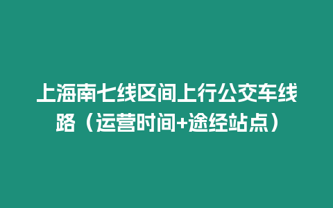 上海南七線區間上行公交車線路（運營時間+途經站點）