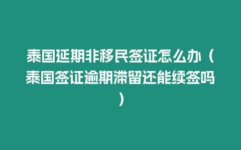 泰國延期非移民簽證怎么辦（泰國簽證逾期滯留還能續簽嗎）