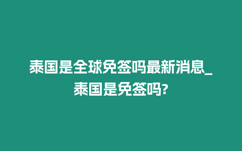 泰國是全球免簽嗎最新消息_泰國是免簽嗎?