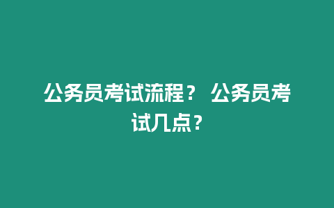 公務(wù)員考試流程？ 公務(wù)員考試幾點(diǎn)？