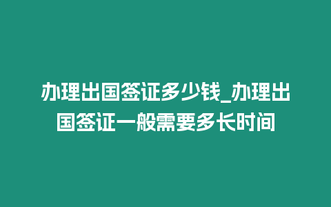 辦理出國簽證多少錢_辦理出國簽證一般需要多長時間