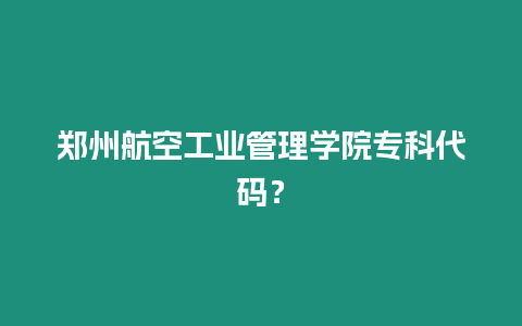 鄭州航空工業(yè)管理學(xué)院專科代碼？