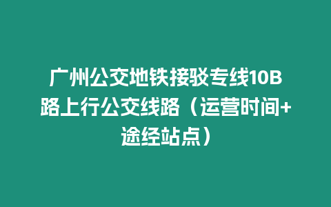 廣州公交地鐵接駁專線10B路上行公交線路（運營時間+途經站點）