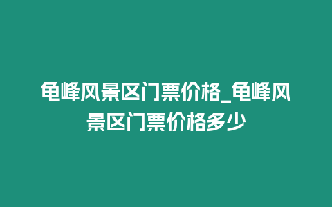 龜峰風景區門票價格_龜峰風景區門票價格多少