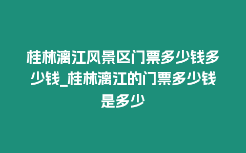 桂林漓江風景區門票多少錢多少錢_桂林漓江的門票多少錢是多少