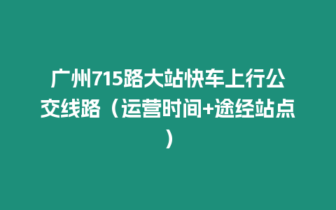 廣州715路大站快車上行公交線路（運營時間+途經站點）