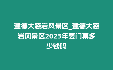 建德大慈巖風景區_建德大慈巖風景區2023年要門票多少錢嗎