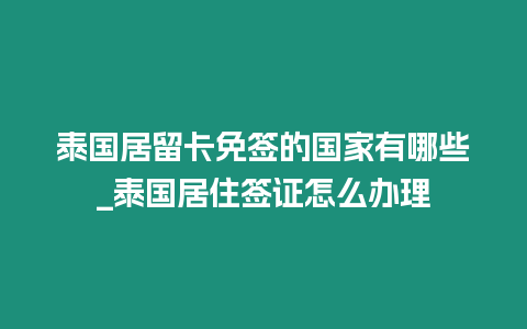 泰國居留卡免簽的國家有哪些_泰國居住簽證怎么辦理