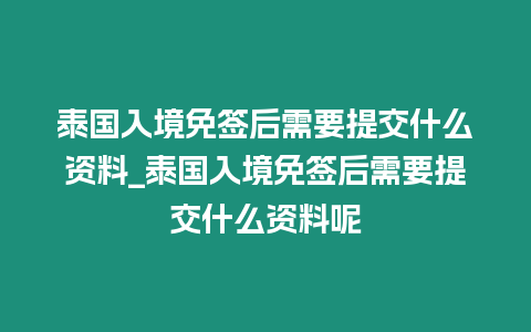 泰國入境免簽后需要提交什么資料_泰國入境免簽后需要提交什么資料呢