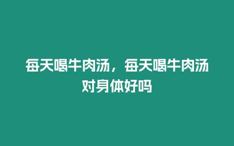 每天喝牛肉湯，每天喝牛肉湯對身體好嗎