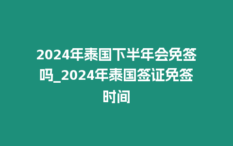 2024年泰國下半年會免簽嗎_2024年泰國簽證免簽時間