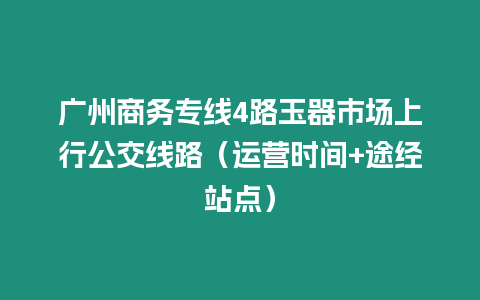 廣州商務專線4路玉器市場上行公交線路（運營時間+途經站點）