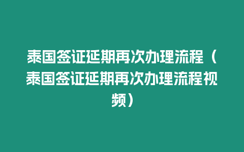 泰國簽證延期再次辦理流程（泰國簽證延期再次辦理流程視頻）