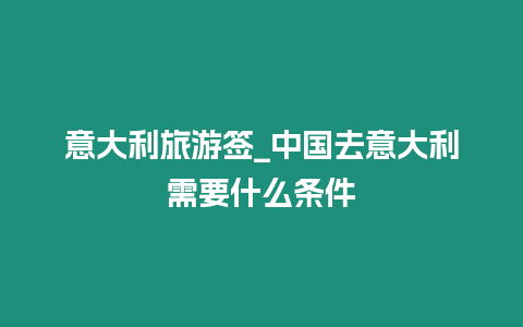 意大利旅游簽_中國去意大利需要什么條件