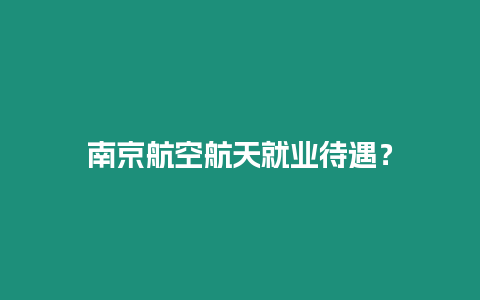 南京航空航天就業(yè)待遇？