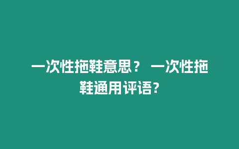 一次性拖鞋意思？ 一次性拖鞋通用評語？