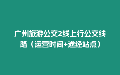 廣州旅游公交2線上行公交線路（運營時間+途經站點）