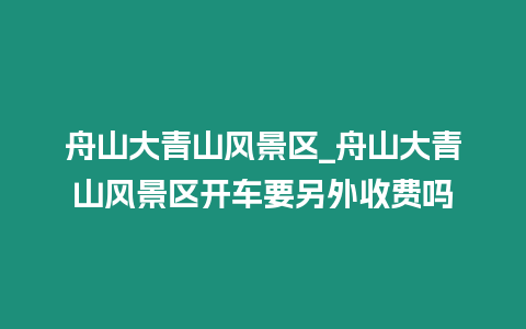 舟山大青山風景區_舟山大青山風景區開車要另外收費嗎