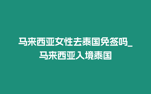 馬來西亞女性去泰國免簽嗎_馬來西亞入境泰國