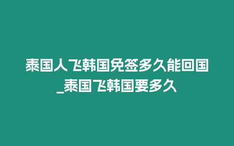 泰國人飛韓國免簽多久能回國_泰國飛韓國要多久