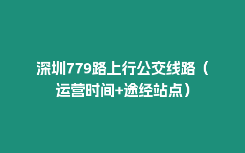 深圳779路上行公交線路（運營時間+途經站點）