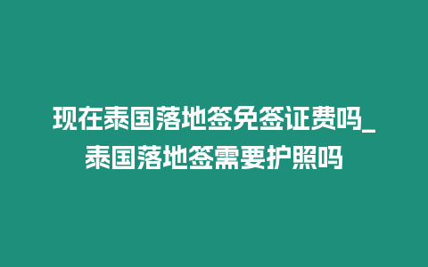 現在泰國落地簽免簽證費嗎_泰國落地簽需要護照嗎