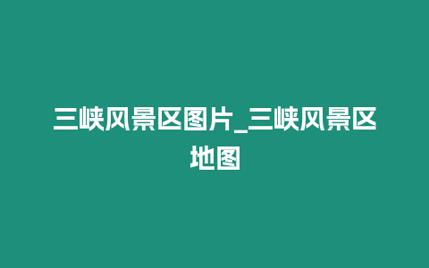 三峽風景區圖片_三峽風景區地圖